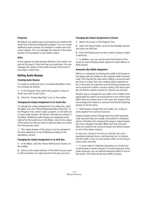 Page 118118
Mixing and Routing
Programs
By default, the audio busses of programs are routed to the 
audio bus of the slot holding the program. You can create 
additional audio busses, for example to create more indi
-
vidual outputs. You can reassign the outputs of the audio 
busses of the program to any master output.
Slots
A slot outputs its audio busses directly to the master out-
puts of the plug-in. Each slot has one audio bus. You can 
reassign the outputs of the audio busses of the slots to 
any plug-in...