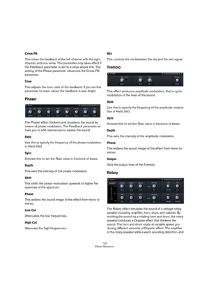 Page 129129
Effects Reference
Cross FB
This mixes the feedback of the left channel with the right 
channel, and vice versa. This parameter only takes effect if 
the Feedback parameter is set to a value above 0
 %. The 
setting of the Phase parameter influences the Cross FB 
parameter.
Tone
This adjusts the tone color of the feedback. If you set this 
parameter to lower values the feedback is less bright.
Phaser
The Phaser effect thickens and broadens the sound by 
means of phase modulation. The Feedback...