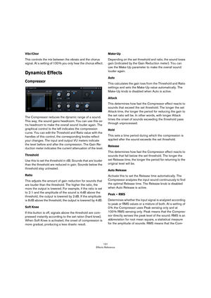 Page 131131
Effects Reference
Vibr/Chor
This controls the mix between the vibrato and the chorus 
signal. At a setting of 100
 % you only hear the chorus effect.
Dynamics Effects
Compressor
The Compressor reduces the dynamic range of a sound. 
This way, the sound gains headroom. You can use this ex
-
tra headroom to make the overall sound louder again. The 
graphical control to the left indicates the compression 
curve. You can edit the Threshold and Ratio value with the 
handles of this control, the...