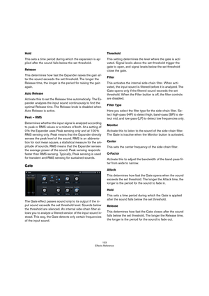 Page 133133
Effects Reference
Hold
This sets a time period during which the expansion is ap-
plied after the sound falls below the set threshold. 
Release
This determines how fast the Expander raises the gain af-
ter the sound exceeds the set threshold. The longer the 
Release time, the longer is the period for raising the gain 
again.
Auto Release
Activate this to set the Release time automatically. The Ex-
pander analyzes the input sound continuously to find the 
optimal Release time. The Release knob is...