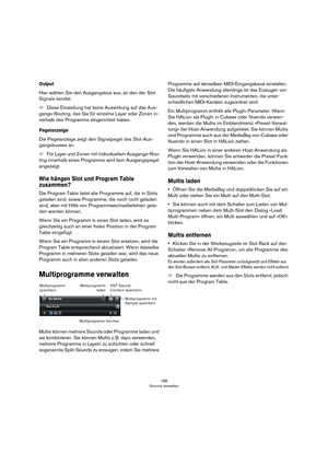 Page 188188
Sounds verwalten
Output
Hier wählen Sie den Ausgangsbus aus, an den der Slot 
Signale sendet.
ÖDiese Einstellung hat keine Auswirkung auf das Aus-
gangs-Routing, das Sie für einzelne Layer oder Zonen in-
nerhalb des Programms eingerichtet haben.
Pegelanzeige
Die Pegelanzeige zeigt den Signalpegel des Slot-Aus-
gangsbusses an.
ÖFür Layer und Zonen mit individuellem Ausgangs-Rou-
ting innerhalb eines Programms wird kein Ausgangspegel 
angezeigt.
Wie hängen Slot und Program Table 
zusammen?
Die Program...