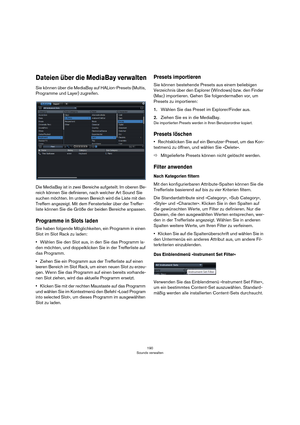 Page 190190
Sounds verwalten
Dateien über die MediaBay verwalten
Sie können über die MediaBay auf HALion-Presets (Multis, 
Programme und Layer) zugreifen.
Die MediaBay ist in zwei Bereiche aufgeteilt. Im oberen Be-
reich können Sie definieren, nach welcher Art Sound Sie 
suchen möchten. Im unteren Bereich wird die Liste mit den 
Treffern angezeigt. Mit dem Fensterteiler über der Treffer
-
liste können Sie die Größe der beiden Bereiche anpassen.
Programme in Slots laden
Sie haben folgende Möglichkeiten, ein...