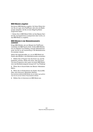 Page 225225
Allgemeine Bearbeitungsoptionen
MIDI-Module umgehen
Sie können MIDI-Module umgehen. Auf diese Weise kön-
nen Sie ein Layer ohne FlexPhraser oder ohne die Bedin-
gungen abspielen, die Sie mit dem MegaTrig-Modul 
eingerichtet haben.
•Klicken Sie im MIDI-Modul-Editor auf das Bypass-Sym-
bol (der durchgestrichene Lautsprecher) oben rechts, um 
das MIDI-Modul zu umgehen.
MIDI-Module in der Modulationsmatrix 
zuweisen
Einige MIDI-Module, wie zum Beispiel der FlexPhraser, 
verarbeiten die MIDI-Events...