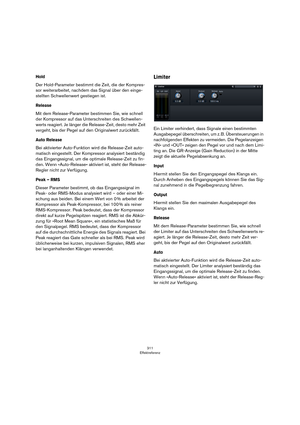 Page 311311
Effektreferenz
Hold
Der Hold-Parameter bestimmt die Zeit, die der Kompres-
sor weiterarbeitet, nachdem das Signal über den einge-
stellten Schwellenwert gestiegen ist. 
Release
Mit dem Release-Parameter bestimmen Sie, wie schnell 
der Kompressor auf das Unterschreiten des Schwellen
-
werts reagiert. Je länger die Release-Zeit, desto mehr Zeit 
vergeht, bis der Pegel auf den Originalwert zurückfällt.
Auto Release
Bei aktivierter Auto-Funktion wird die Release-Zeit auto-
matisch eingestellt. Der...