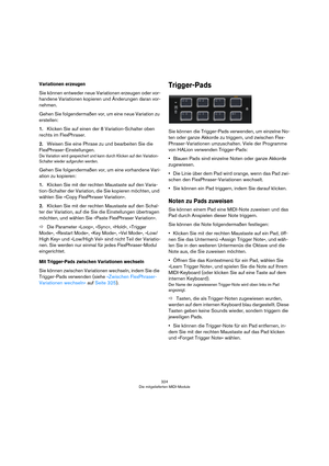 Page 324324
Die mitgelieferten MIDI-Module
Variationen erzeugen
Sie können entweder neue Variationen erzeugen oder vor-
handene Variationen kopieren und Änderungen daran vor-
nehmen.
Gehen Sie folgendermaßen vor, um eine neue Variation zu 
erstellen:
1.Klicken Sie auf einen der 8 Variation-Schalter oben 
rechts im FlexPhraser.
2.Weisen Sie eine Phrase zu und bearbeiten Sie die 
FlexPhraser-Einstellungen.
Die Variation wird gespeichert und kann durch Klicken auf den Variation-
Schalter wieder aufgerufen werden....