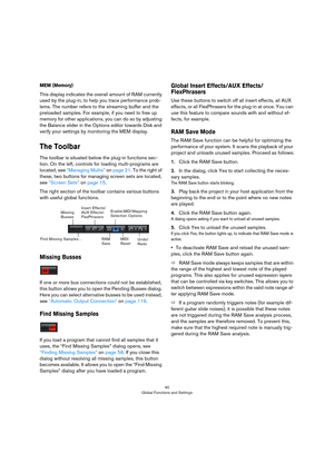 Page 4040
Global Functions and Settings
MEM (Memory)
This display indicates the overall amount of RAM currently 
used by the plug-in, to help you trace performance prob
-
lems. The number refers to the streaming buffer and the 
preloaded samples. For example, if you need to free up 
memory for other applications, you can do so by adjusting 
the Balance slider in the Options editor towards Disk and 
verify your settings by monitoring the MEM display.
The Toolbar
The toolbar is situated below the plug-in...