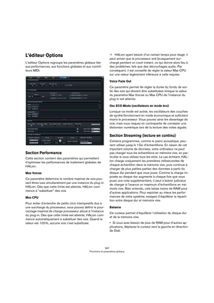 Page 397397
Fonctions et paramètres globaux
L’éditeur Options
L’éditeur Options regroupe les paramètres globaux liés 
aux performances, aux fonctions globales et aux contrô
-
leurs MIDI.
Section Performance
Cette section contient des paramètres qui permettent 
d’optimiser les performances de traitement globales de 
HALion.
Max Voices
Ce paramètre détermine le nombre maximal de voix pou-
vant êtres lues simultanément par une instance du plug-in 
HALion. Dès que cette limite est atteinte, HALion com
-
mence à...