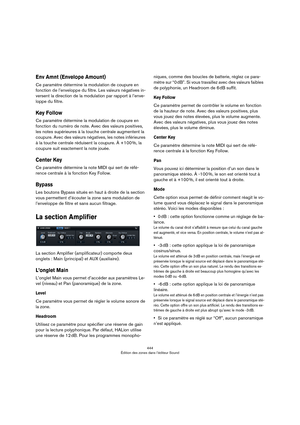 Page 444444
Édition des zones dans l’éditeur Sound
Env Amnt (Envelope Amount)
Ce paramètre détermine la modulation de coupure en 
fonction de l’enveloppe du filtre. Les valeurs négatives in
-
versent la direction de la modulation par rapport à l’enve-
loppe du filtre.
Key Follow
Ce paramètre détermine la modulation de coupure en 
fonction du numéro de note. Avec des valeurs positives, 
les notes supérieures à la touche centrale augmentent la 
coupure. Avec des valeurs négatives, les notes inférieures 
à la...