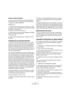 Page 463463
Mappage des zones
Fondus enchaînés symétriques
Vous pouvez créer des fondus enchaînés symétriques 
pour les zones ayant une plage de touches identique et 
des plages de vélocité adjacentes.
Procédez ainsi :
1.Sélectionnez les deux zones et ouvrez le menu contex-
tuel. Dans le sous-menu Crossfades, sélectionnez “Enable 
Crossfade on Velocity Axis”.
Les poignées de fondu enchaîné apparaissent.
2.Dans la barre d’outils de l’éditeur Mapping, configurez 
l’option Crossfade sur Symmetric.
L’icône devient...