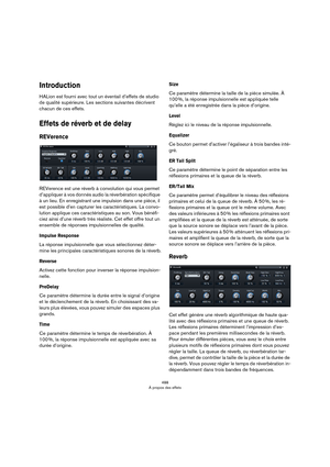 Page 488488
À propos des effets
Introduction
HALion est fourni avec tout un éventail d’effets de studio 
de qualité supérieure. Les sections suivantes décrivent 
chacun de ces effets.
Effets de réverb et de delay
REVerence
REVerence est une réverb à convolution qui vous permet 
d’appliquer à vos donnés audio la réverbération spécifique 
à un lieu. En enregistrant une impulsion dans une pièce, il 
est possible d’en capturer les caractéristiques. La convo
-
lution applique ces caractéristiques au son. Vous...