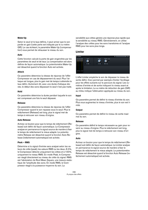 Page 498498
À propos des effets
Make-Up
Selon le seuil et le taux définis, il peut arriver que le son 
perde en gain (cette perte est indiquée par le vu-mètre 
GR). Le cas échéant, le paramètre Make-Up (compensa
-
tion) vous permet de rehausser le niveau du son.
Auto
Cette fonction calcule la perte de gain engendrée par les 
paramètres de seuil et de taux. La compensation est alors 
définie de façon automatique. Le potentiomètre Make-Up 
est désactivé quand la fonction Auto est activée.
Attack
Ce paramètre...