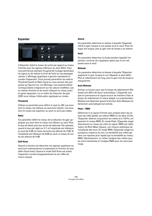 Page 499499
À propos des effets
Expander
L’Expander réduit le niveau de sortie par rapport au niveau 
d’entrée pour les signaux inférieurs au seuil défini. Ceci 
vous permet par exemple d’augmenter la plage dynamique 
du signal ou de réduire le bruit de fond sur les passages 
calmes. L’affichage graphique à gauche représente la 
courbe d’expansion. Vous pouvez paramétrer les valeurs 
Threshold (seuil) et Ratio (taux) en vous servant des poi
-
gnées qui figurent sur cet affichage. Les potentiomètres...