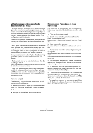 Page 512512
Référence des modules MIDI
Utilisation des paramètres de notes de 
déclenchement par défaut
Par défaut, les notes de déclenchement assignées s’enre-
gistrent en même temps que les programmes, ce pour des 
raisons de flexibilité. Toutefois, il peut s’avérer pratique de 
toujours conserver un ensemble défini de notes de déclen
-
chement, par exemple pour répondre aux besoins d’une 
configuration matérielle donnée.
Pour pouvoir utiliser des paramètres de notes de déclen-
chement par défaut, il vous faut...