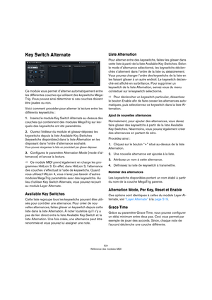 Page 521521
Référence des modules MIDI
Key Switch Alternate
Ce module vous permet d’alterner automatiquement entre 
les différentes couches qui utilisent des keyswitchs Mega
-
Trig. Vous pouvez ainsi déterminer si ces couches doivent 
être jouées ou non.
Voici comment procéder pour alterner la lecture entre les 
différents keyswitchs
 :
1.Insérez le module Key Switch Alternate au-dessus des 
couches qui contiennent des modules MegaTrig sur les
-
quels des keyswitchs ont été paramétrés.
2.Ouvrez l’éditeur du...