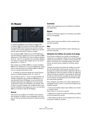 Page 524524
Référence des modules MIDI
CC Mapper
Le module CC Mapper vous permet de mapper des 
contrôleurs MIDI sur d’autres contrôleurs MIDI avant que 
les signaux MIDI soient transmis aux couches et zones 
suivantes. Vous pouvez également l’utiliser pour transfor
-
mer les valeurs entrantes à l’aide de courbes.
Les contrôleurs MIDI, l’Aftertouch et le Pitch Bend peu-
vent être librement mappés sur tous les contrôleurs MIDI, 
l’Aftertouch, le Pitch Bend et les huit contrôleurs globaux 
Contr. A – Contr. H. La...