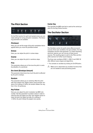 Page 7878
Editing Zones in the Sound Editor
The Pitch Section
On the Pitch section for synth and sample zones, you can 
make settings for tuning and pitch modulation. The follow
-
ing parameters are available:
Pitchbend
Here, you can set the range of the pitch modulation that is 
applied when you move the pitchbend wheel.
Octave
Here, you can adjust the pitch in octave steps. 
Coarse
Here, you can adjust the pitch in semitone steps.
Fine
This parameter allows you to fine-tune the pitch in cents 
(hundredths of...