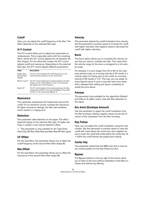 Page 8383
Editing Zones in the Sound Editor
Cutoff
Here, you can adjust the cutoff frequency of the filter. The 
effect depends on the selected filter type.
X/Y Control
The X/Y control allows you to adjust two parameters si-
multaneously. This is especially useful with the morphing 
filters, where the X/Y control adjusts the mix between the 
filter shapes. For the other filter modes, the X/Y control 
adjusts cutoff and resonance. Depending on the selected 
filter type, the X/Y control adjusts different...
