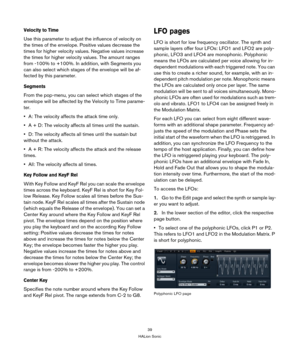 Page 3939
HALion Sonic
Velocity to Time
Use this parameter to adjust the influence of velocity on 
the times of the envelope. Positive values decrease the 
times for higher velocity values. Negative values increase 
the times for higher velocity values. The amount ranges 
from -100% to +100%. In addition, with Segments you 
can also select which stages of the envelope will be af
-
fected by this parameter.
Segments
From the pop-menu, you can select which stages of the 
envelope will be affected by the Velocity...