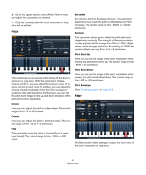 Page 6161
HALion Sonic
3.Go to the upper section, select Pitch, Filter or Amp 
and adjust the parameters as desired.
ÖOnly the currently selected drum instrument or loop 
slice will be edited.
Pitch
This section gives you access to the tuning of the drum in-
strument or loop slice. With the parameters Octave, 
Coarse and Fine, you can adjust the tuning in steps of oc
-
taves, semitones and cents. In addition, you can adjust the 
amount of pitch modulation from the Pitch envelope or 
randomly with each...