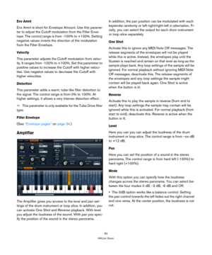 Page 6363
HALion Sonic
Env Amnt
Env Amnt is short for Envelope Amount. Use this parame-
ter to adjust the Cutoff modulation from the Filter Enve-
lope. The control range is from -100% to +100%. Setting 
negative values inverts the direction of the modulation 
from the Filter Envelope.
Velocity
This parameter adjusts the Cutoff modulation from veloc-
ity. It ranges from -100% to +100%. Set this parameter to 
positive values to increase the Cutoff with higher veloci
-
ties. Use negative values to decrease the...