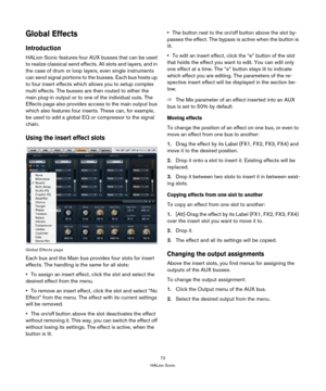 Page 7373
HALion Sonic
Global Effects
Introduction
HALion Sonic features four AUX busses that can be used 
to realize classical send effects. All slots and layers, and in 
the case of drum or loop layers, even single instruments 
can send signal portions to the busses. Each bus hosts up 
to four insert effects which allows you to setup complex 
multi effects. The busses are then routed to either the 
main plug-in output or to one of the individual outs. The 
Effects page also provides access to the main output...