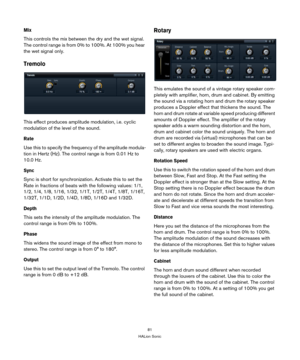 Page 8181
HALion Sonic
Mix
This controls the mix between the dry and the wet signal. 
The control range is from 0% to 100%. At 100% you hear 
the wet signal only.
Tremolo
This effect produces amplitude modulation, i.e. cyclic 
modulation of the level of the sound.
Rate
Use this to specify the frequency of the amplitude modula-
tion in Hertz (Hz). The control range is from 0.01 Hz to 
10.0 Hz.
Sync
Sync is short for synchronization. Activate this to set the 
Rate in fractions of beats with the following values:...