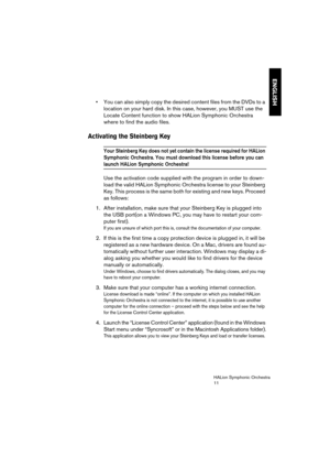 Page 11ENGLISH
HALion Symphonic Orchestra
11
 You can also simply copy the desired content files from the DVDs to a 
location on your hard disk. In this case, however, you MUST use the 
Locate Content function to show HALion Symphonic Orchestra 
where to find the audio files.
Activating the Steinberg Key
Your Steinberg Key does not yet contain the license required for HALion 
Symphonic Orchestra. You must download this license before you can 
launch HALion Symphonic Orchestra!
Use the activation code supplied...