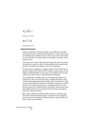 Page 108HALion Symphonic Orchestra
108 Xylophone, C3-C6.
Tubular bells, C2-F3.
Unpitched Percussion:
HALion Symphonic Orchestra includes a lot of different unpitched 
percussion sounds to create rhythmical patterns or noisy textures with 
an interesting and multifarious sound. The most common instruments 
are the snare drum, the gran cassa and the different cymbals, includ-
ing piatti a due.
If the snare drum, with its intensified mid-range rolls, flams and power-
ful single hits is used too often, a military...