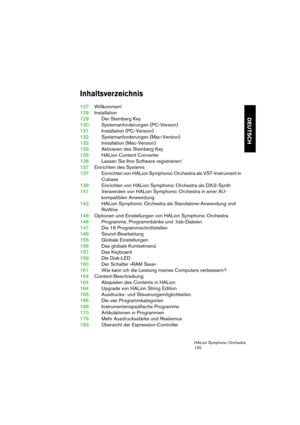 Page 125DEUTSCH
HALion Symphonic Orchestra
125
Inhaltsverzeichnis
127Willkommen!
129Installation
129Der Steinberg Key
130Systemanforderungen (PC-Version)
131Installation (PC-Version)
132Systemanforderungen (Mac-Version)
132Installation (Mac-Version)
133Aktivieren des Steinberg Key
135HALion Content Converter
136Lassen Sie Ihre Software registrieren!
137Einrichten des Systems
137Einrichten von HALion Symphonic Orchestra als VST-Instrument in 
Cubase
139Einrichten von HALion Symphonic Orchestra als DXi2-Synth...