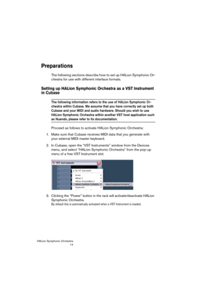 Page 14HALion Symphonic Orchestra
14
Preparations
The following sections describe how to set up HALion Symphonic Or-
chestra for use with different interface formats. 
Setting up HALion Symphonic Orchestra as a VST Instrument 
in Cubase
The following information refers to the use of HALion Symphonic Or-
chestra within Cubase. We assume that you have correctly set up both 
Cubase and your MIDI and audio hardware. Should you wish to use 
HALion Symphonic Orchestra within another VST host application such 
as...