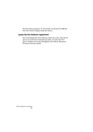 Page 136HALion Symphonic Orchestra
136
Die Konvertierung beginnt. Je nach Größe und Anzahl der HSB-Da-
teien kann dieser Vorgang einige Zeit dauern.
Lassen Sie Ihre Software registrieren!
Durch das Registrieren Ihrer Software stellen Sie sicher, dass Sie An-
spruch auf technische Unterstützung haben und stets über Pro-
gramm-Updates und andere Neuigkeiten über HALion Symphonic 
Orchestra informiert werden. 