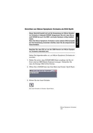 Page 139DEUTSCH
HALion Symphonic Orchestra
139
Einrichten von HALion Symphonic Orchestra als DXi2-Synth
Dieser Abschnitt bezieht sich auf die Verwendung von HALion Sympho-
nic Orchestra in Cakewalk SONAR. Vergewissern Sie sich, dass Sie so-
wohl SONAR als auch Ihre MIDI- und Audio-Hardware richtig installiert 
haben. 
Wenn Sie HALion Symphonic Orchestra in einer anderen DXi2-kompatib-
len Host-Anwendung verwenden möchten, lesen Sie die entsprechende 
Dokumentation.
Beachten Sie, dass DXi nur von der...
