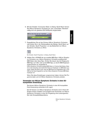 Page 141DEUTSCH
HALion Symphonic Orchestra
141
6. Mit dem Schalter »Connection State« im Dialog »Synth Rack« können 
Sie HALion Symphonic Orchestra ein- bzw. ausschalten. Standard-
mäßig sind neu geladene DXi-SoftSynths eingeschaltet.
7. Doppelklicken Sie auf den Eintrag »HALion Symphonic Orchestra« 
oder klicken Sie in der Werkzeugzeile des Dialogs »Synth Rack« auf 
den Schalter »Synth Properties«, um das Bedienfeld von HALion 
Symphonic Orchestra zu öffnen.
Der Schalter »Synth Properties« im Dialog »Synth...
