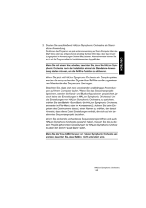 Page 143DEUTSCH
HALion Symphonic Orchestra
143
2. Starten Sie anschließend HALion Symphonic Orchestra als Stand-
alone-Anwendung.
Sie können das Programm wie jede andere Anwendung auf Ihrem Computer über das 
Start-Menü oder das entsprechende Desktop-Symbol (Win) bzw. über das Anwen-
dungssymbol im Anwendungen-Ordner (Mac) starten. Alternativerweise können Sie 
auch auf die Programmdatei im Installationsordner doppelklicken.
Wenn Sie mit einem Mac arbeiten, beachten Sie, dass Sie HALion Sym-
phonic Orchestra...