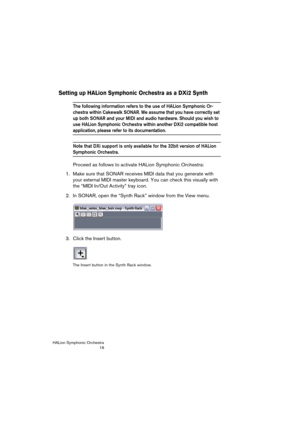 Page 16HALion Symphonic Orchestra
16
Setting up HALion Symphonic Orchestra as a DXi2 Synth
The following information refers to the use of HALion Symphonic Or-
chestra within Cakewalk SONAR. We assume that you have correctly set 
up both SONAR and your MIDI and audio hardware. Should you wish to 
use HALion Symphonic Orchestra within another DXi2 compatible host 
application, please refer to its documentation.
Note that DXi support is only available for the 32bit version of HALion 
Symphonic Orchestra.
Proceed...