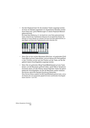 Page 158HALion Symphonic Orchestra
158
 Auf dem Keyboard kann für die einzelnen Tasten angezeigt werden, 
ob ihnen ein Sample zugewiesen ist. Zugewiesene Samples werden 
durch blaue bzw. grüne Markierungen im oberen Keyboard-Bereich 
gekennzeichnet.
Die Länge dieser Markierung, d. h. die Anzahl der in einer Farbe gekennzeichneten 
Tasten, entspricht dem Tastenbereich (»Keyzone«) für ein bestimmtes Sample. Der 
Wechsel von einem Sample zum nächsten wird durch die Farbe gekennzeichnet, so 
dass Beginn und Ende...