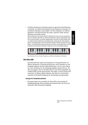 Page 159DEUTSCH
HALion Symphonic Orchestra
159
 In HALion Symphonic Orchestra werden so genannte »Key-Switches« 
verwendet, um während des Spielens eines Programms zwischen ver-
schiedenen Samples umzuschalten. Auf dem Keyboard von HALion 
Symphonic Orchestra können Sie sehen, welchen Tasten als Key-
Switches verwendet werden.
Die Key-Switches sind durchnummeriert. Beachten Sie, dass es zwei verschiedene 
Arten von Switches gibt: Mit »ks« bezeichnete Switches werden eingeschaltet, wenn 
Sie sie einmal drücken,...