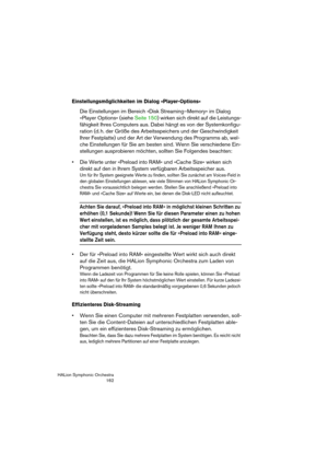 Page 162HALion Symphonic Orchestra
162
Einstellungsmöglichkeiten im Dialog »Player-Options«
Die Einstellungen im Bereich »Disk Streaming–Memory« im Dialog 
»Player Options« (siehe Seite 150) wirken sich direkt auf die Leistungs-
fähigkeit Ihres Computers aus. Dabei hängt es von der Systemkonfigu-
ration (d. h. der Größe des Arbeitsspeichers und der Geschwindigkeit 
Ihrer Festplatte) und der Art der Verwendung des Programms ab, wel-
che Einstellungen für Sie am besten sind. Wenn Sie verschiedene Ein-
stellungen...