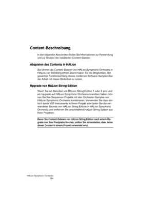 Page 164HALion Symphonic Orchestra
164
Content-Beschreibung
In den folgenden Abschnitten finden Sie Informationen zur Verwendung 
und zur Struktur der installierten Content-Dateien.
Abspielen des Contents in HALion
Sie können die Content-Dateien von HALion Symphonic Orchestra in 
HALion von Steinberg öffnen. Damit haben Sie die Möglichkeit, den 
gesamten Funktionsumfang dieses modernen Software-Samplers bei 
der Arbeit mit dieser Bibliothek zu nutzen.
Upgrade von HALion String Edition
Wenn Sie ein Benutzer von...