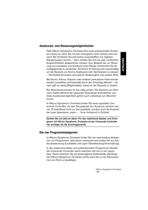 Page 165DEUTSCH
HALion Symphonic Orchestra
165
Ausdrucks- und Steuerungsmöglichkeiten
Falls HALion Symphonic Orchestra Ihre erste professionelle Orches-
ter-Library ist, wenn Sie mit dem Arrangieren nicht vertraut sind und 
wenn Sie Orchester-Sounds bisher ausschließlich von digitalen 
Klangerzeugern kennen – dann werden Sie sich ein paar »schlechte« 
Angewohnheiten abgewöhnen müssen. Zum Beispiel die, zur Steue-
rung von Lautstärke und Ausdruck eines Klangs vornehmlich die An-
schlagdynamik zu verwenden....