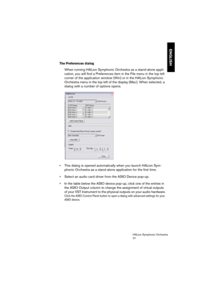 Page 21ENGLISH
HALion Symphonic Orchestra
21
The Preferences dialog
When running HALion Symphonic Orchestra as a stand-alone appli-
cation, you will find a Preferences item in the File menu in the top left 
corner of the application window (Win) or in the HALion Symphonic 
Orchestra menu in the top left of the display (Mac). When selected, a 
dialog with a number of options opens. 
 This dialog is opened automatically when you launch HALion Sym-
phonic Orchestra as a stand-alone application for the first time....