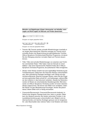 Page 222HALion Symphonic Orchestra
222
Melodien und Begleitungen klingen interessanter und lebhafter, wenn 
Legato und Nicht-Legato mit Staccato und Portato abwechseln.
Gruppen von legato gespielten Noten.
Gruppen von staccato gespielten Noten.
 Tremolo: Mit Tremolo werden schnelle Wiederholungen innerhalb ei-
ner langen Note bezeichnet. Streicher erzeugen ein Tremolo durch 
schnelles Ändern der Bogenrichtung bei gleichbleibender Tonhöhe. 
HALion Symphonic Orchestra bietet Streicher-Programme, mit denen 
Sie den...