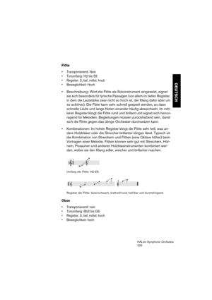 Page 225DEUTSCH
HALion Symphonic Orchestra
225
Flöte
 Transponierend: Nein
 Tonumfang: H2 bis E6
 Register: 3; tief, mittel, hoch
 Beweglichkeit: Hoch
 Beschreibung: Wird die Flöte als Soloinstrument eingesetzt, eignet 
sie sich besonders für lyrische Passagen (vor allem im tiefen Register, 
in dem die Lautstärke zwar nicht so hoch ist, der Klang dafür aber um 
so schöner). Die Flöte kann sehr schnell gespielt werden, so dass 
schnelle Läufe und lange Noten einander häufig abwechseln. Im mitt-
leren Register...