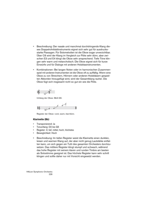 Page 226HALion Symphonic Orchestra
226
 Beschreibung: Der nasale und manchmal durchdringende Klang die-
ses Doppelrohrblattinstruments eignet sich sehr gut für ausdrucks-
starke Passagen. Für Solomelodien ist die Oboe sogar unverzichtbar. 
Über C6 wird der Klang im Vergleich zur Flöte sehr dünn, aber zwi-
schen E3 und E4 klingt die Oboe sehr ansprechend. Tiefe Töne klin-
gen sehr warm und melancholisch. Die Oboe eignet sich für kurze 
Einwürfe und für Dialoge mit anderen Holzblasinstrumenten.
 Kombinationen: Bei...