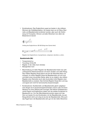 Page 230HALion Symphonic Orchestra
230
 Kombinationen: Das Englischhorn passt am besten in die mittleren 
Stimmen der Holzbläsersektion. Am besten kann es mit Oboe, Klari-
nette und Bassklarinette kombiniert werden, aber auch die Verbin-
dung mit Trompeten, Hörnern und allen Streichern (vor allem der 
Bratsche) ist reizvoll.
Umfang des Englischhorns: B2-G5 (klingt eine Quinte tiefer).
Register des Englischhorns: traurig/intensiv, ruhig/warm, klar/dünn, zu dünn.
Bassklarinette (Bb)
 Transponierend: ja
 Tonumfang:...