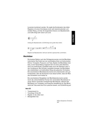 Page 231DEUTSCH
HALion Symphonic Orchestra
231
trumenten kombiniert werden. So ergibt die Kombination des tiefen 
Registers mit einem Kontrabass einen sehr beeindruckenden und 
dunklen Klang, und das oft eingesetzte Unisono von Bassklarinette 
und Cello klingt sehr weich und rund.
 
Umfang der Bassklarinette: C2-D5 (klingt eine große None tiefer).
 
Register der Bassklarinette: tief/rund, klar/hell, expressiv/hell, schrill/dünn.
Blechbläser
Die lauteste Sektion nach den Schlaginstrumenten sind die Blechblas-...