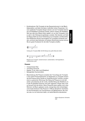 Page 233DEUTSCH
HALion Symphonic Orchestra
233
 Kombinationen: Die Trompete ist das Sopraninstrument in der Blech-
bläsersektion und liefert die klaren, kraftvollen hohen Frequenzen. Uni-
sono spielende Trompeten klingen intensiv und voll. Trompeten können 
gut mit Holzbläsern kombiniert werden, jedoch müssen die Holzbläser 
sehr laut oder eine Oktave höher spielen, um von den Trompeten nicht 
zu sehr in den Hintergrund gedrängt zu werden. Den klarsten und hells-
ten Klang erhält man durch Verbindung von...