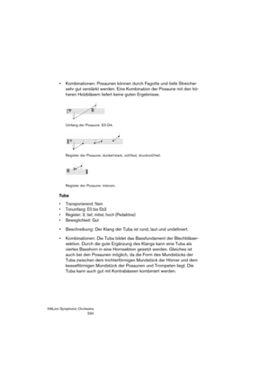 Page 234HALion Symphonic Orchestra
234
 Kombinationen: Posaunen können durch Fagotte und tiefe Streicher 
sehr gut verstärkt werden. Eine Kombination der Posaune mit den hö-
heren Holzbläsern liefert keine guten Ergebnisse.
Umfang der Posaune: E0-D4.
Register der Posaune: dunkel/stark, voll/fest, druckvoll/hell.
Register der Posaune: intensiv.
Tuba
 Transponierend: Nein
 Tonumfang: E0 bis Eb3
 Register: 3; tief, mittel, hoch (Pedaltöne)
 Beweglichkeit: Gut
 Beschreibung: Der Klang der Tuba ist rund, laut und...