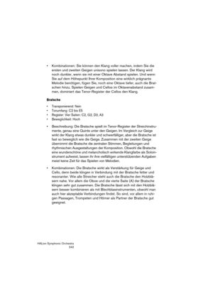 Page 242HALion Symphonic Orchestra
242
 Kombinationen: Sie können den Klang voller machen, indem Sie die 
ersten und zweiten Geigen unisono spielen lassen. Der Klang wird 
noch dunkler, wenn sie mit einer Oktave Abstand spielen. Und wenn 
Sie auf dem Höhepunkt Ihrer Komposition eine wirklich prägnante 
Melodie benötigen, fügen Sie, noch eine Oktave tiefer, auch die Brat-
schen hinzu. Spielen Geigen und Cellos im Oktavenabstand zusam-
men, dominiert das Tenor-Register der Cellos den Klang.
Bratsche...