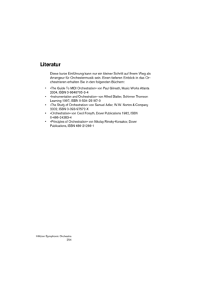 Page 254HALion Symphonic Orchestra
254
Literatur
Diese kurze Einführung kann nur ein kleiner Schritt auf Ihrem Weg als 
Arrangeur für Orchestermusik sein. Einen tieferen Einblick in das Or-
chestrieren erhalten Sie in den folgenden Büchern:
 »The Guide To MIDI Orchestration« von Paul Gilreath, Music Works Atlanta 
2004, ISBN 0-9646705-3-4
 »Instrumentation and Orchestration« von Alfred Blatter, Schirmer Thomson 
Learning 1997, ISBN 0-534-25187-0 
 »The Study of Orchestration« von Samuel Adler, W.W. Norton &...